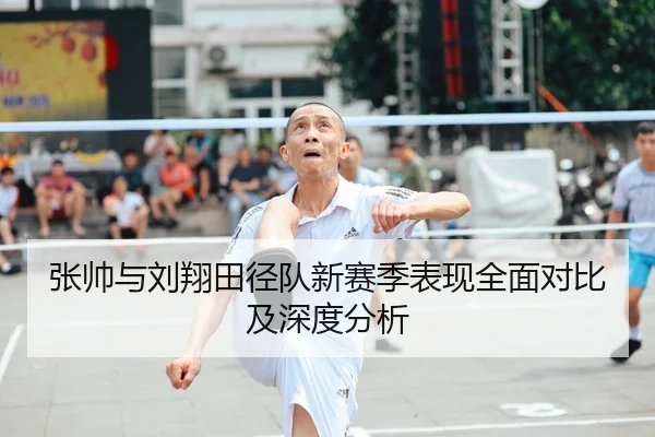 张帅与刘翔田径队新赛季表现全面对比及深度分析