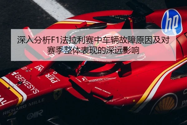 深入分析F1法拉利赛中车辆故障原因及对赛季整体表现的深远影响 - LEYU